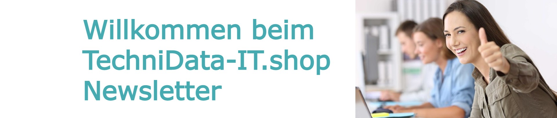 Willkommen zum Technidata-it.shop Newsletter Willkommen zum Technidata-it.shop Newsletter
