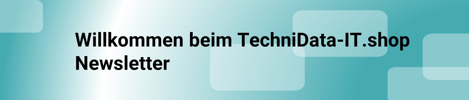 Willkommen beim TechniData-IT.shop Newsletter Willkommen beim TechniData-IT.shop Newsletter