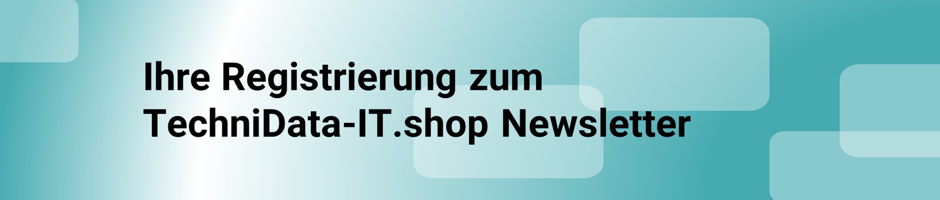 Ihre Registrierung zum TechniData-IT.shop Newsletter Ihre Registrierung zum TechniData-IT.shop Newsletter